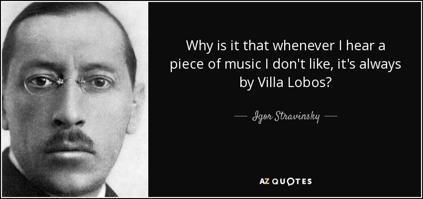 Why is it that whenever I hear a piece of music I don't like, it's always by Villa Lobos? - Igor Stravinsky