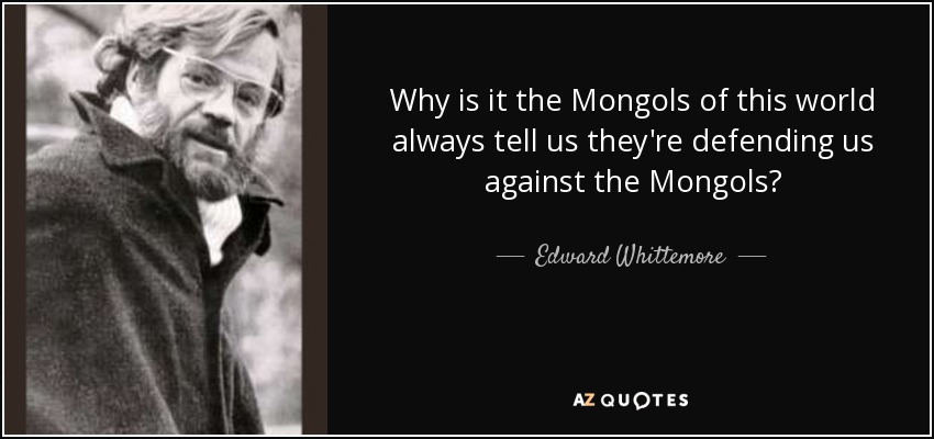 Why is it the Mongols of this world always tell us they're defending us against the Mongols? - Edward Whittemore