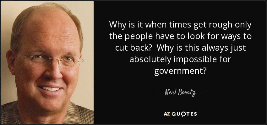Why is it when times get rough only the people have to look for ways to cut back? Why is this always just absolutely impossible for government? - Neal Boortz