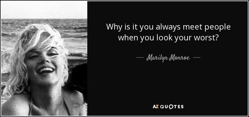 Why is it you always meet people when you look your worst? - Marilyn Monroe