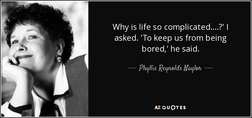 Why is life so complicated....?' I asked. 'To keep us from being bored,' he said. - Phyllis Reynolds Naylor