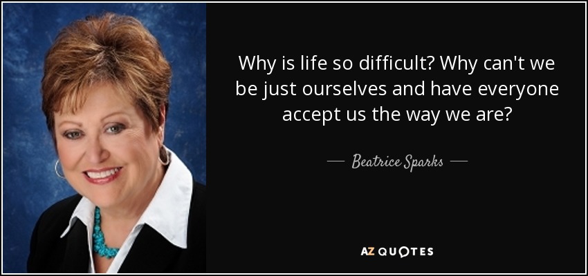 Why is life so difficult? Why can't we be just ourselves and have everyone accept us the way we are? - Beatrice Sparks