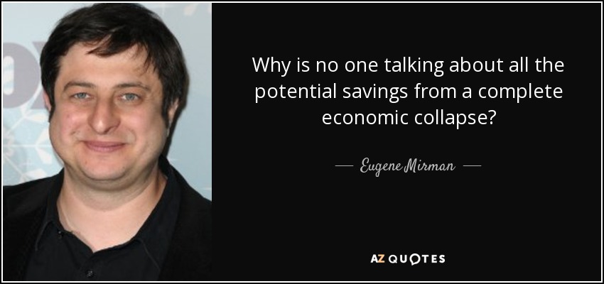 Why is no one talking about all the potential savings from a complete economic collapse? - Eugene Mirman