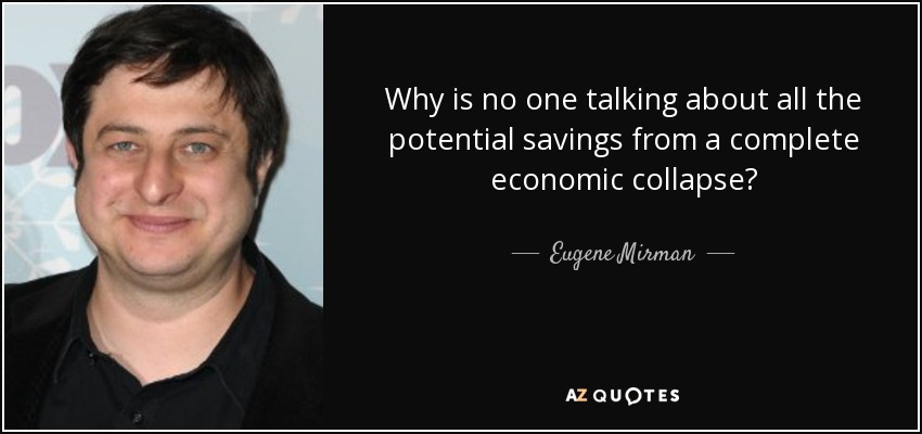 Why is no one talking about all the potential savings from a complete economic collapse? - Eugene Mirman