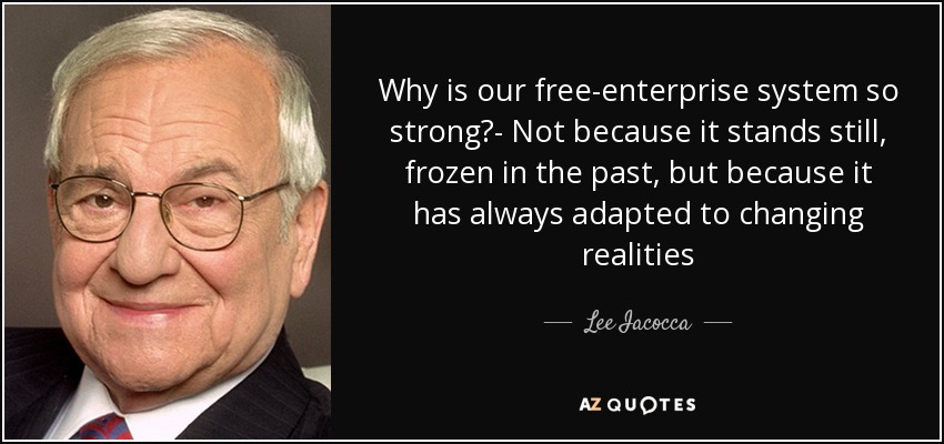 Why is our free-enterprise system so strong?- Not because it stands still, frozen in the past, but because it has always adapted to changing realities - Lee Iacocca