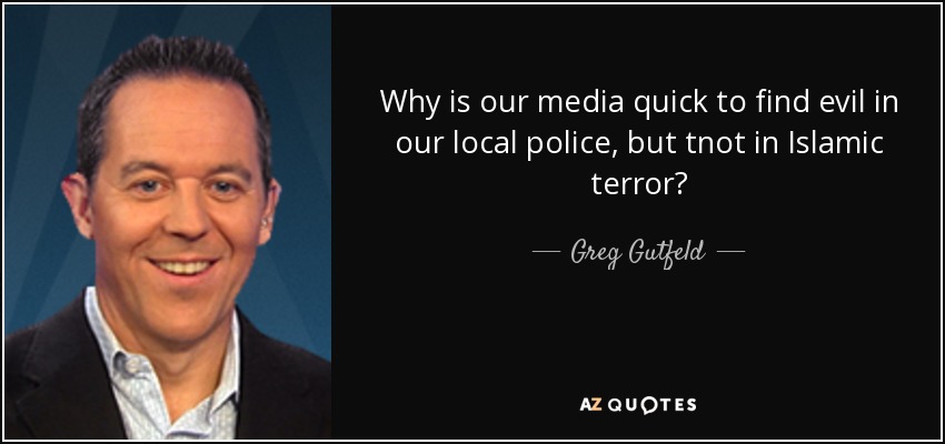 Why is our media quick to find evil in our local police, but tnot in Islamic terror? - Greg Gutfeld