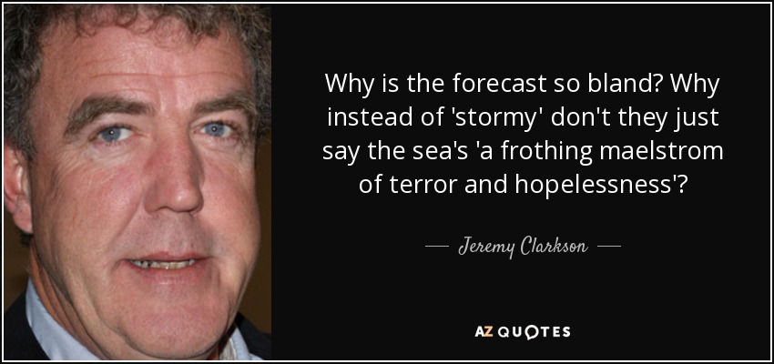 Why is the forecast so bland? Why instead of 'stormy' don't they just say the sea's 'a frothing maelstrom of terror and hopelessness'? - Jeremy Clarkson