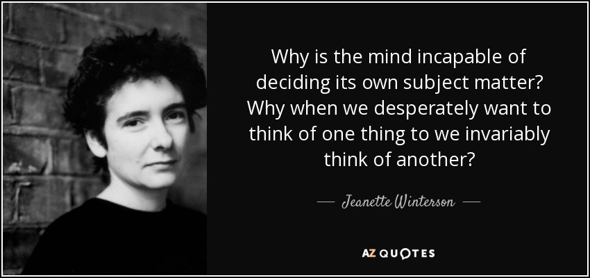 Why is the mind incapable of deciding its own subject matter? Why when we desperately want to think of one thing to we invariably think of another? - Jeanette Winterson