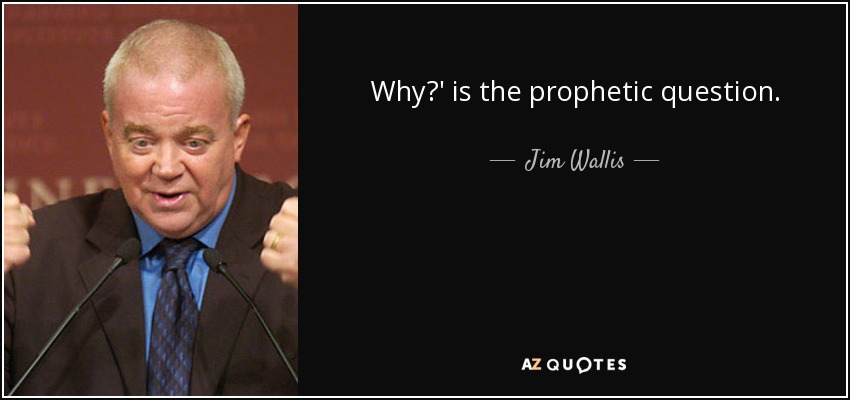 Why?' is the prophetic question. - Jim Wallis
