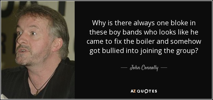 Why is there always one bloke in these boy bands who looks like he came to fix the boiler and somehow got bullied into joining the group? - John Connolly