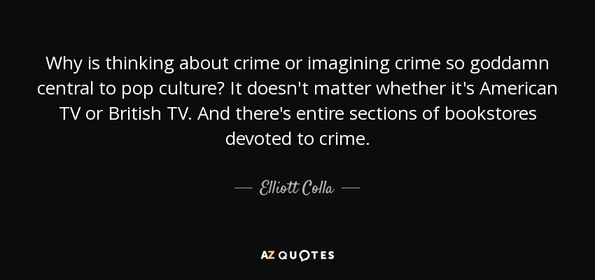 Why is thinking about crime or imagining crime so goddamn central to pop culture? It doesn't matter whether it's American TV or British TV. And there's entire sections of bookstores devoted to crime. - Elliott Colla