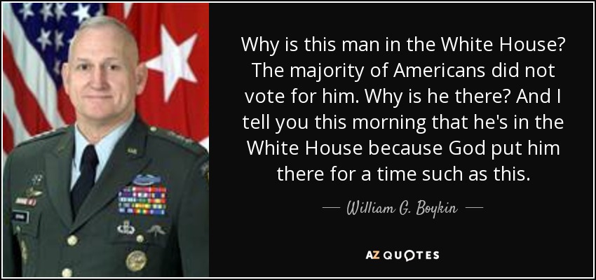 Why is this man in the White House? The majority of Americans did not vote for him. Why is he there? And I tell you this morning that he's in the White House because God put him there for a time such as this. - William G. Boykin