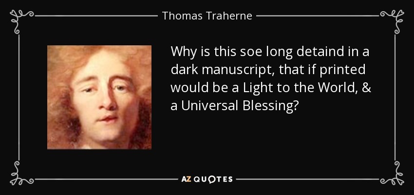 Why is this soe long detaind in a dark manuscript, that if printed would be a Light to the World, & a Universal Blessing? - Thomas Traherne