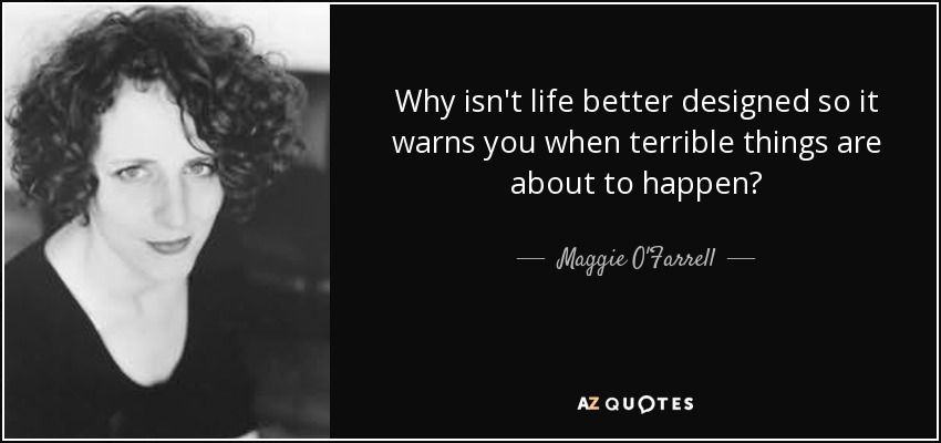 Why isn't life better designed so it warns you when terrible things are about to happen? - Maggie O'Farrell