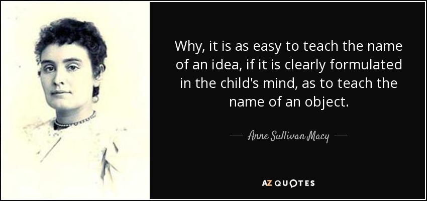 Why, it is as easy to teach the name of an idea, if it is clearly formulated in the child's mind, as to teach the name of an object. - Anne Sullivan Macy