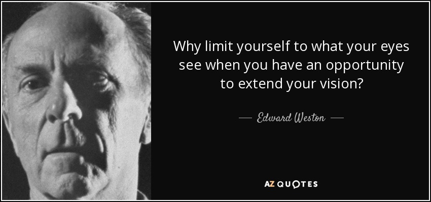 Why limit yourself to what your eyes see when you have an opportunity to extend your vision? - Edward Weston