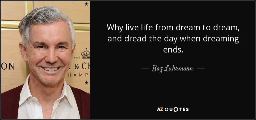 Why live life from dream to dream, and dread the day when dreaming ends. - Baz Luhrmann