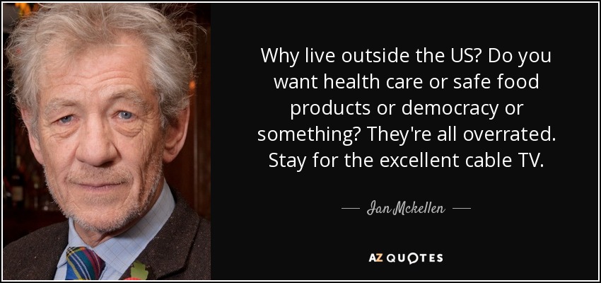 Why live outside the US? Do you want health care or safe food products or democracy or something? They're all overrated. Stay for the excellent cable TV. - Ian Mckellen