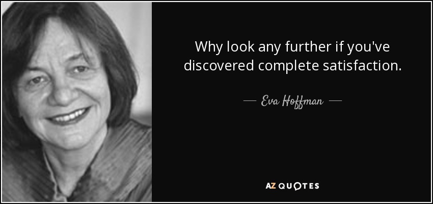 Why look any further if you've discovered complete satisfaction. - Eva Hoffman