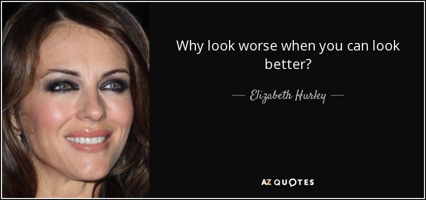 Why look worse when you can look better? - Elizabeth Hurley