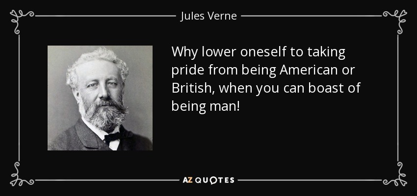 Why lower oneself to taking pride from being American or British, when you can boast of being man! - Jules Verne