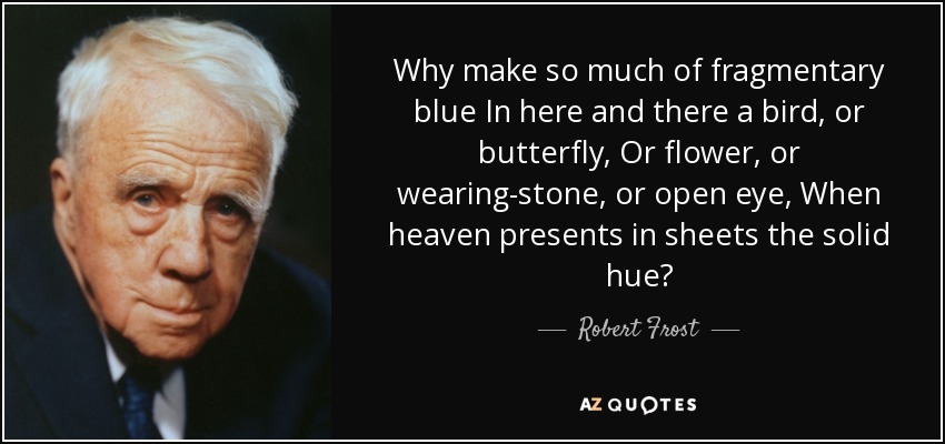 Why make so much of fragmentary blue In here and there a bird, or butterfly, Or flower, or wearing-stone, or open eye, When heaven presents in sheets the solid hue? - Robert Frost