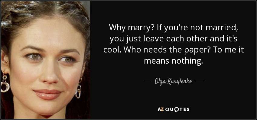 Why marry? If you're not married, you just leave each other and it's cool. Who needs the paper? To me it means nothing. - Olga Kurylenko