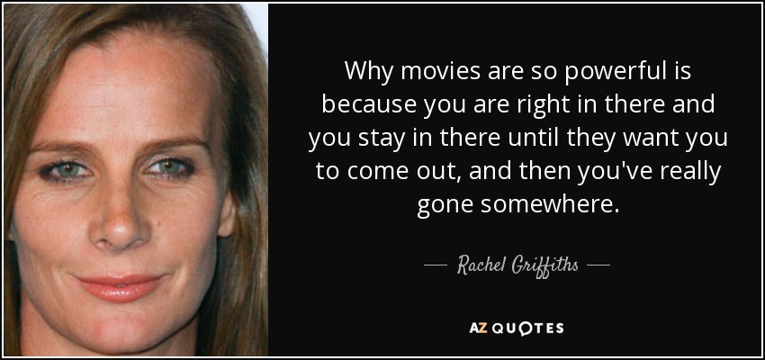 Why movies are so powerful is because you are right in there and you stay in there until they want you to come out, and then you've really gone somewhere. - Rachel Griffiths