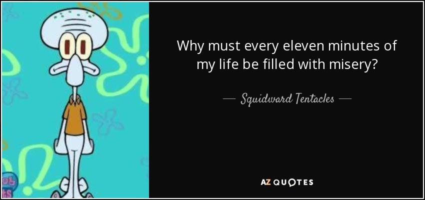 Why must every eleven minutes of my life be filled with misery? - Squidward Tentacles