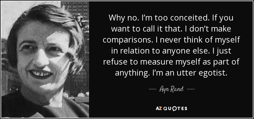 Why no. I’m too conceited. If you want to call it that. I don’t make comparisons. I never think of myself in relation to anyone else. I just refuse to measure myself as part of anything. I’m an utter egotist. - Ayn Rand