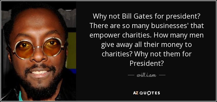 Why not Bill Gates for president? There are so many businesses' that empower charities. How many men give away all their money to charities? Why not them for President? - will.i.am