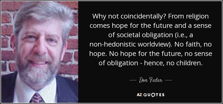 Why not coincidentally? From religion comes hope for the future and a sense of societal obligation (i.e., a non-hedonistic worldview). No faith, no hope. No hope for the future, no sense of obligation - hence, no children. - Don Feder