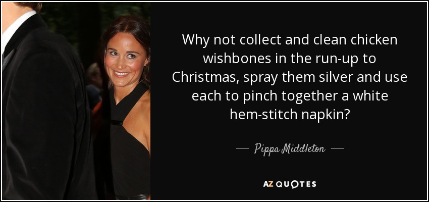 Why not collect and clean chicken wishbones in the run-up to Christmas, spray them silver and use each to pinch together a white hem-stitch napkin? - Pippa Middleton