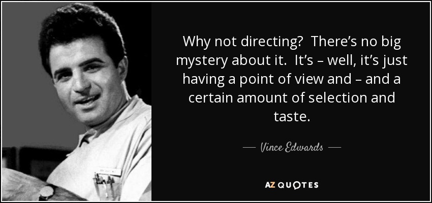 Why not directing? There’s no big mystery about it. It’s – well, it’s just having a point of view and – and a certain amount of selection and taste. - Vince Edwards
