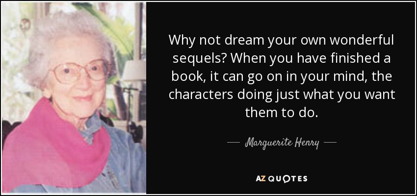 Why not dream your own wonderful sequels? When you have finished a book, it can go on in your mind, the characters doing just what you want them to do. - Marguerite Henry
