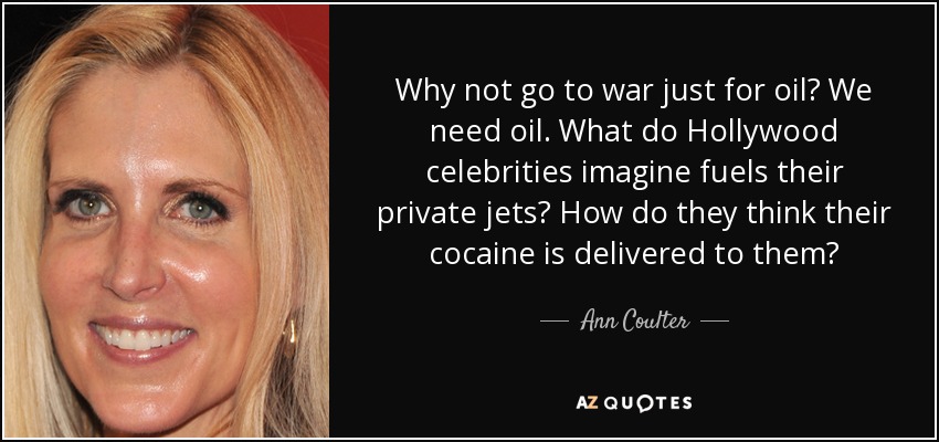 Why not go to war just for oil? We need oil. What do Hollywood celebrities imagine fuels their private jets? How do they think their cocaine is delivered to them? - Ann Coulter