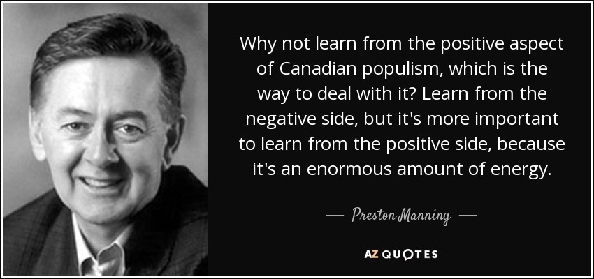 Why not learn from the positive aspect of Canadian populism, which is the way to deal with it? Learn from the negative side, but it's more important to learn from the positive side, because it's an enormous amount of energy. - Preston Manning