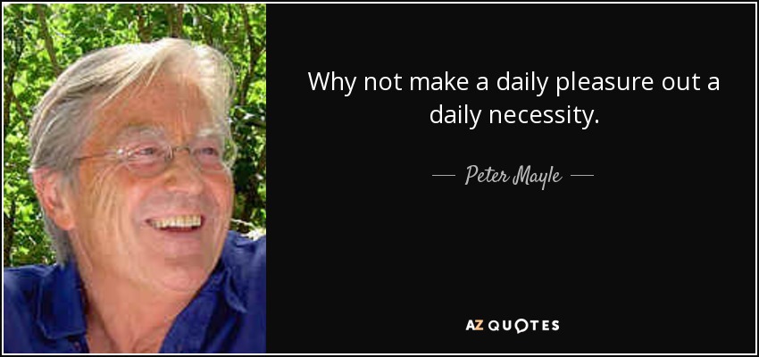 Why not make a daily pleasure out a daily necessity. - Peter Mayle