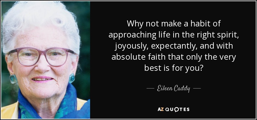 Why not make a habit of approaching life in the right spirit, joyously, expectantly, and with absolute faith that only the very best is for you? - Eileen Caddy
