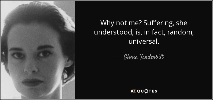 Why not me? Suffering, she understood, is, in fact, random, universal. - Gloria Vanderbilt