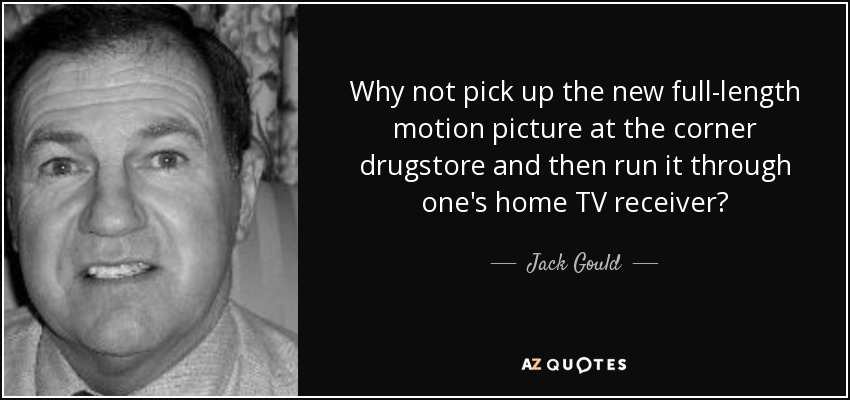 Why not pick up the new full-length motion picture at the corner drugstore and then run it through one's home TV receiver? - Jack Gould