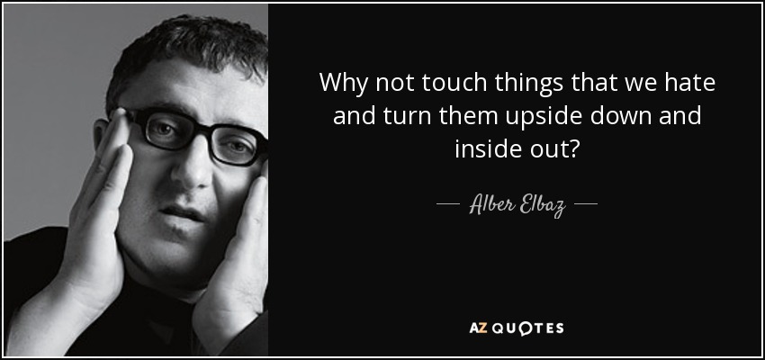 Why not touch things that we hate and turn them upside down and inside out? - Alber Elbaz