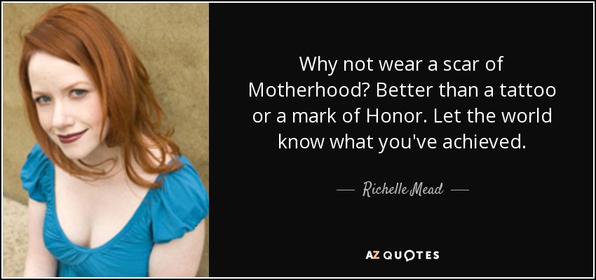 Why not wear a scar of Motherhood? Better than a tattoo or a mark of Honor. Let the world know what you've achieved. - Richelle Mead