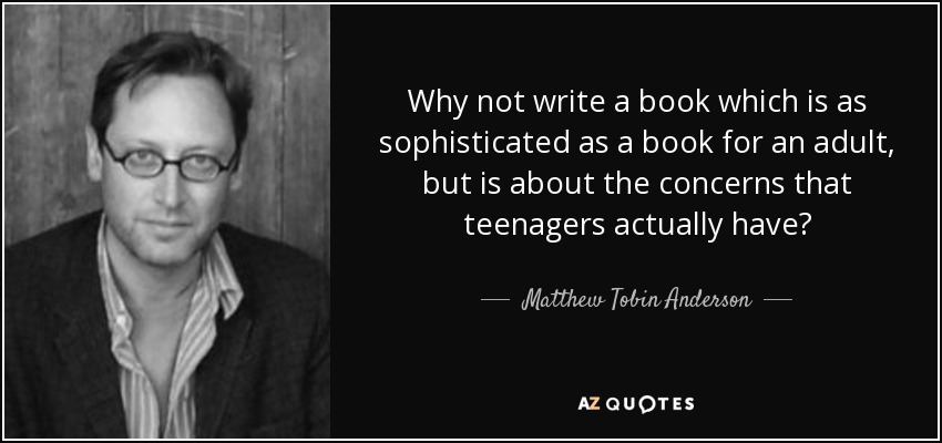 Why not write a book which is as sophisticated as a book for an adult, but is about the concerns that teenagers actually have? - Matthew Tobin Anderson