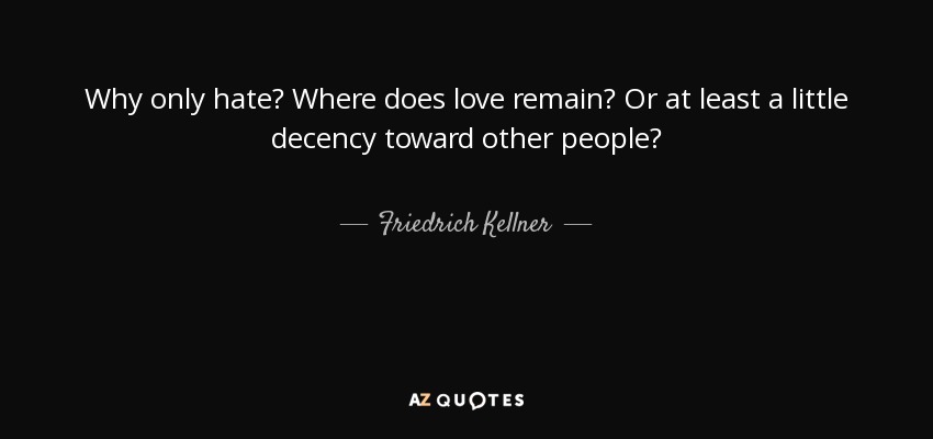 Why only hate? Where does love remain? Or at least a little decency toward other people? - Friedrich Kellner