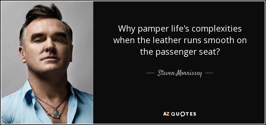 Why pamper life's complexities when the leather runs smooth on the passenger seat? - Steven Morrissey