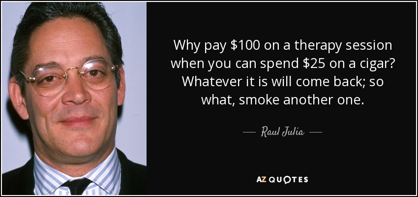 Why pay $100 on a therapy session when you can spend $25 on a cigar? Whatever it is will come back; so what, smoke another one. - Raul Julia