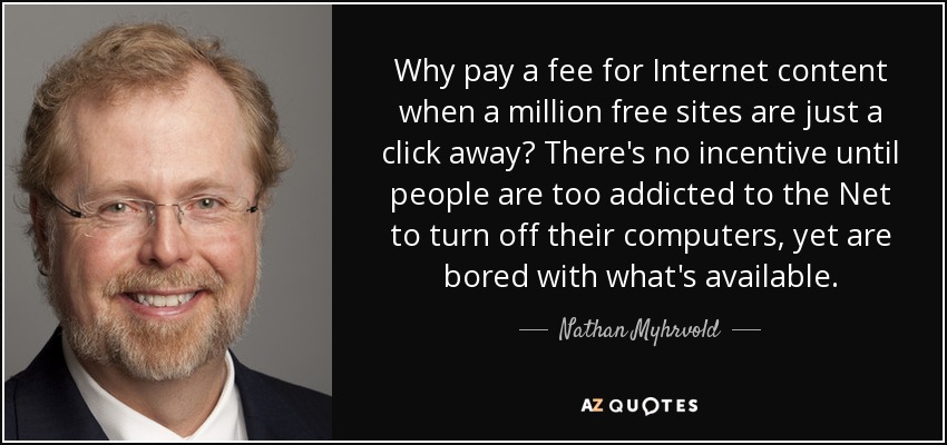 Why pay a fee for Internet content when a million free sites are just a click away? There's no incentive until people are too addicted to the Net to turn off their computers, yet are bored with what's available. - Nathan Myhrvold