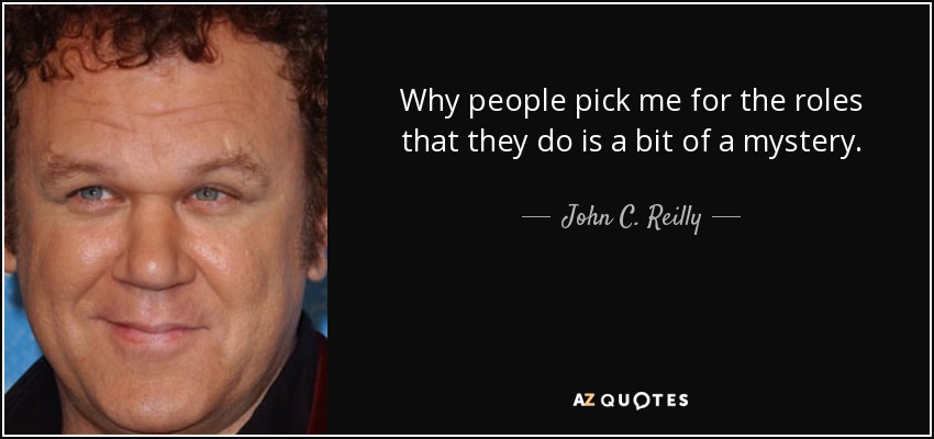 Why people pick me for the roles that they do is a bit of a mystery. - John C. Reilly