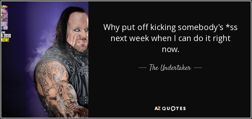 Why put off kicking somebody's *ss next week when I can do it right now. - The Undertaker